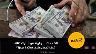الشهادات الدولارية في البنوك 2021.. كيف تحصل عليها بفائدة مميزة؟