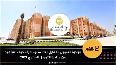 مبادرة التمويل العقاري بنك مصر.. اعرف كيف تستفيد من مبادرة التمويل العقاري 2021