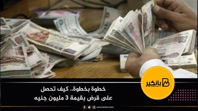 خطوة بخطوة.. كيف تحصل على قرض بقيمة 3 مليون جنيه