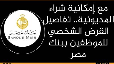 مع إمكانية شراء المديونية.. تفاصيل القرض الشخصي للموظفين ببنك مصر