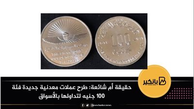 حقيقة أم شائعة.. طرح عملات معدنية جديدة فئة 100 جنيه لتداولها بالأسواق