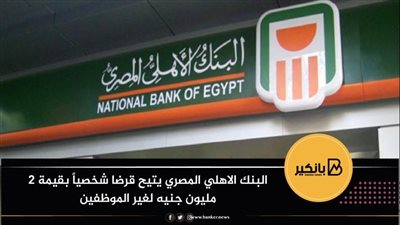 البنك الاهلي المصري يتيح قرضا شخصياً بقيمة 2 مليون جنيه لغير الموظفين