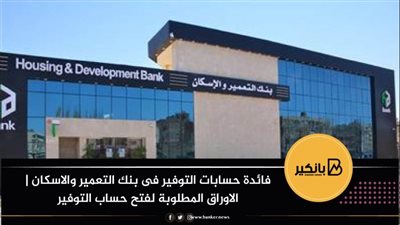 فائدة حسابات التوفير فى بنك التعمير والاسكان | الاوراق المطلوبة لفتح حساب التوفير