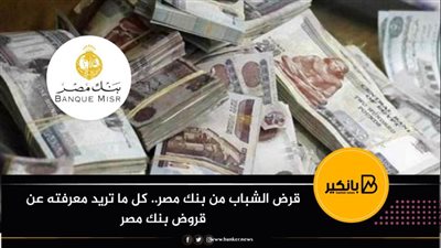 قرض الشباب من بنك مصر.. كل ما تريد معرفته عن قروض بنك مصر