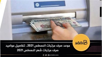 موعد صرف مرتبات اغسطس 2021.. تفاصيل مواعيد صرف مرتبات شهر اغسطس ٢٠٢١