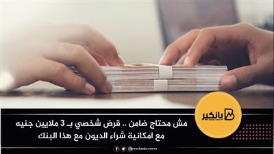 مش محتاج ضامن .. قرض شخصي بـ 3 ملايين جنيه مع امكانية شراء الديون مع هذا البنك 
