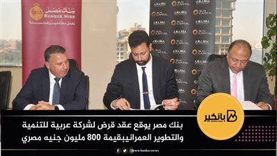 بنك مصر يوقع عقد قرض لشركة عربية للتنمية والتطوير العمراني بقيمة 800 مليون جنيه 