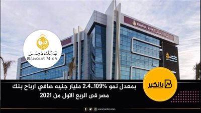 بمعدل نمو 109%..2.4 مليار جنيه صافي ارباح بنك مصر فى الربع الاول من 2021