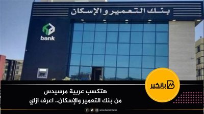 هتكسب عربية مرسيدس من بنك التعمير والإسكان.. اعرف ازاي
