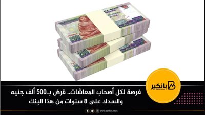 فرصة لكل أصحاب المعاشات.. قرض بـ500 ألف جنيه والسداد على 8 سنوات من هذا البنك