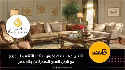 اشترى جهاز بنتك وفرش بيتك بالتقسيط المريح مع قرض السلع المعمرة من بنك مصر