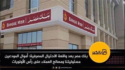 بنك مصر بعد واقعة الاحتيال المصرفية: أموال المودعين مسئوليتنا ومصالح العملاء على رأس الأولويات