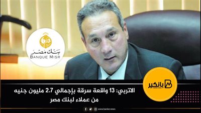 الاتربي: 13 واقعة سرقة بإجمالي 2.7 مليون جنيه من عملاء لبنك مصر