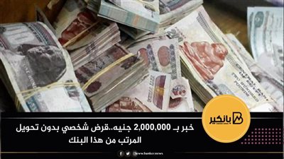  خبر بـ 2,000,000 جنيه..قرض شخصي بدون تحويل المرتب من هذا البنك