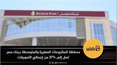 محفظة المشروعات الصغيرة والمتوسطة ببنك مصر تصل إلى 27% من إجمالي التمويلات