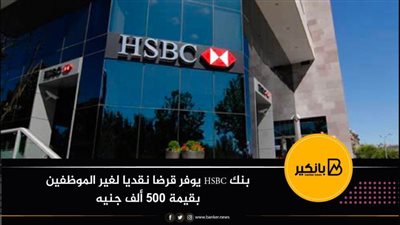 بنك HSBC يوفر قرضا نقديا لغير الموظفين بقيمة 500 ألف جنيه