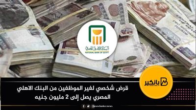  قرض شخصي لغير الموظفين من البنك الاهلي المصري يصل إلى 2 مليون جنيه