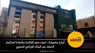 أرباح مضمونة.. اعرف سعر الفائدة بشهادة استثمار الحصاد من البنك الزراعي المصري