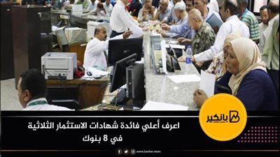 اعرف أعلي فائدة شهادات الاستثمار الثلاثية في 8 بنوك