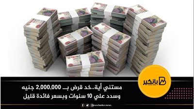 مستني أية..خد قرض بــ 2,000,000 جنيه وسدد علي 10 سنوات وبسعر فائدة قليل
