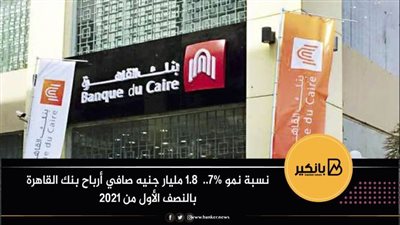 نسبة نمو 7%..  1.8 مليار جنيه صافي أرباح بنك القاهرة بالنصف الأول من 2021