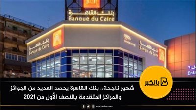 شهور ناجحة.. بنك القاهرة يحصد العديد من الجوائز والمراكز المتقدمة بالنصف الأول من 2021