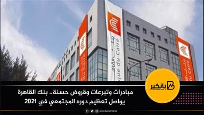 مبادرات وتبرعات وقروض حسنة.. بنك القاهرة يواصل تعظيم دوره المجتمعي في 2021