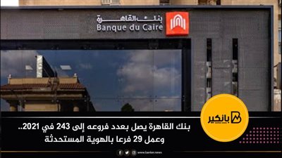 بنك القاهرة يصل بعدد فروعه إلى 243 في 2021.. وعمل 29 فرعا بالهوية المستحدثة