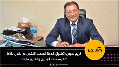 كريم سوس: تطبيق خدمة السحب النقدي من خلال نقاط POS بمحطات البنزين والهايبر ماركت