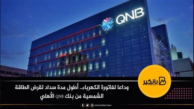 وداعا لفاتورة الكهرباء.. أطول مدة سداد لقرض الطاقة الشمسية من بنك QNB الأهلي