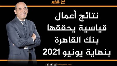 نتائج أعمال قياسية يحققها بنك القاهرة بنهاية يونيو 2021