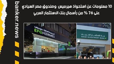10 معلومات عن استحواذ هيرميس وصندوق مصر السيادي على 76 % من رأسمال بنك الاستثمار العربي | فيديو