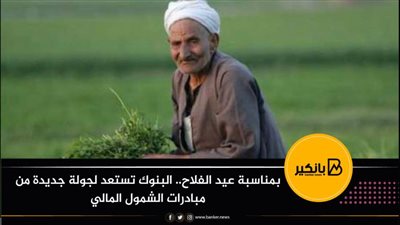 بمناسبة عيد الفلاح.. البنوك تستعد لجولة جديدة من مبادرات الشمول المالي