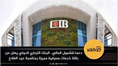 دعما للشمول المالي.. البنك التجاري الدولي يعلن عن باقة خدمات مصرفية مميزة بمناسبة عيد الفلاح