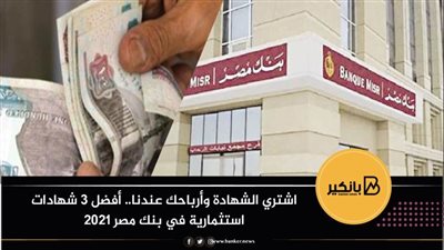 اشتري الشهادة وأرباحك عندنا.. أفضل 3 شهادات استثمارية في بنك مصر 2021