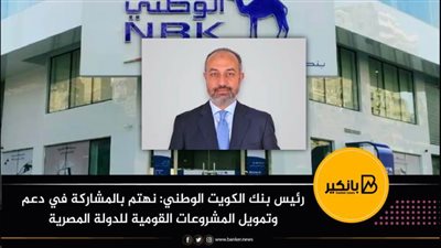 رئيس بنك الكويت الوطني: نهتم بالمشاركة في دعم وتمويل المشروعات القومية للدولة المصرية