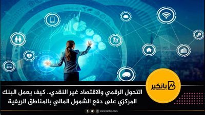 التحول الرقمي والاقتصاد غير النقدي.. كيف يعمل البنك المركزي على دفع الشمول المالي بالمناطق الريفية