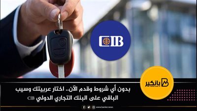 بدون أي شروط وقدم الآن.. اختار عربيتك وسيب الباقي على البنك التجاري الدولي CIB