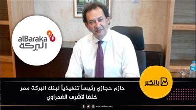 حازم حجازي رئيساً تنفيذياً لبنك البركة مصر خلفا لاشرف الغمراوي