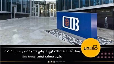 مفاجأة.. البنك التجاري الدولي CIB يخفض سعر الفائدة على حساب توفير Easy Savings