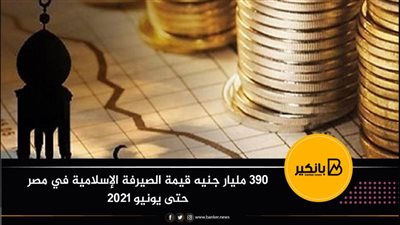 390 مليار جنيه قيمة الصيرفة الإسلامية في مصر حتى يونيو 2021