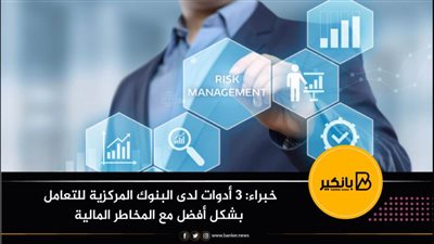 خبراء: 3 أدوات لدى البنوك المركزية للتعامل بشكل أفضل مع المخاطر المالية