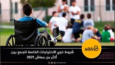 شروط ذوي الاحتياجات الخاصة للجمع بين أكثر من معاش 2021