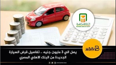 يصل الي 3 مليون جنيه .. تفاصيل قرض السيارة الجديدة من البنك الاهلي المصري