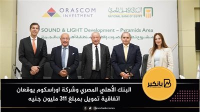 البنك الأهلي المصري وشركة اوراسكوم يوقعان اتفاقية تمويل بمبلغ 311 مليون جنيه