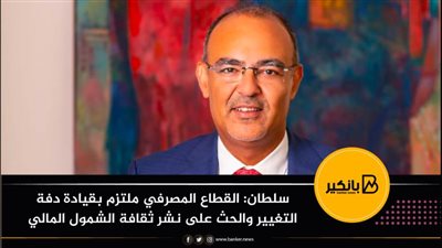 سلطان: القطاع المصرفي ملتزم بقيادة دفة التغيير والحث على نشر ثقافة الشمول المالي