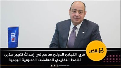 فرج: التجاري الدولي ساهم في إحداث تغيير جذري للنمط التقليدي للمعاملات المصرفية اليومية