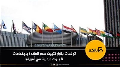 توقعات بقرار تثبيت سعر الفائدة باجتماعات 8 بنوك مركزية في أفريقيا