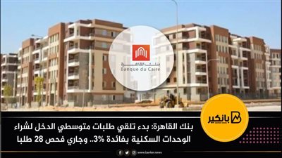 بنك القاهرة: بدء تلقي طلبات متوسطي الدخل لشراء الوحدات السكنية بفائدة 3%.. وجاري فحص 28 طلبا