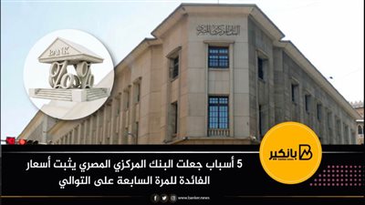 5 أسباب جعلت البنك المركزي المصري يثبت أسعار الفائدة للمرة السابعة على التوالي